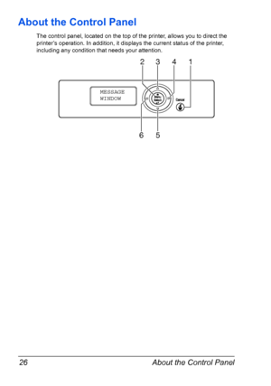 Page 40About the Control Panel 26
About the Control Panel
The control panel, located on the top of the printer, allows you to direct the 
printer’s operation. In addition, it displays the current status of the printer, 
including any condition that needs your attention.
23 4 1
65
MESSAGE
WINDOW
Downloaded From ManualsPrinter.com Manuals 