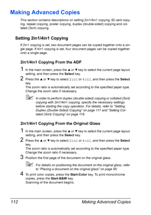 Page 124Making Advanced Copies 112
Making Advanced Copies
This section contains descriptions on setting 2in1/4in1 copying, ID card copy-
ing, repeat copying, poster copying, duplex (double-sided) copying and col-
lated (Sort) copying.
Setting 2in1/4in1 Copying
If 2in1 copying is set, two document pages can be copied together onto a sin-
gle page. If 4in1 copying is set, four document pages can be copied together 
onto a single page.
2in1/4in1 Copying From the ADF
1In the main screen, press the + or , key to...