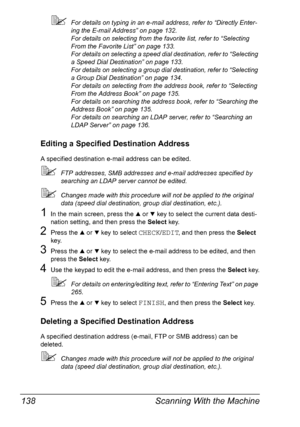 Page 150Scanning With the Machine 138
For details on typing in an e-mail address, refer to “Directly Enter-
ing the E-mail Address” on page 132.
For details on selecting from the favorite list, refer to “Selecting 
From the Favorite List” on page 133.
For details on selecting a speed dial destination, refer to “Selecting 
a Speed Dial Destination” on page 133.
For details on selecting a group dial destination, refer to “Selecting 
a Group Dial Destination” on page 134.
For details on selecting from the address...