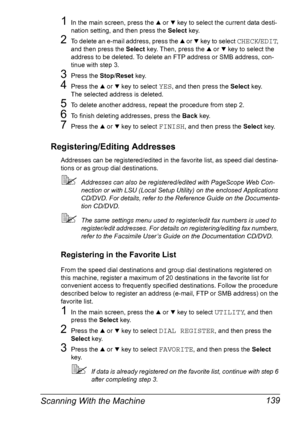 Page 151Scanning With the Machine 139
1In the main screen, press the + or , key to select the current data desti-
nation setting, and then press the Select key.
2To delete an e-mail address, press the + or , key to select CHECK/EDIT, 
and then press the Select key. Then, press the + or , key to select the 
address to be deleted. To delete an FTP address or SMB address, con-
tinue with step 3.
3Press the Stop/Reset key.
4Press the + or , key to select YES, and then press the Select key.
The selected address is...