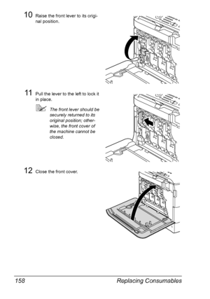 Page 170Replacing Consumables 158
10Raise the front lever to its origi-
nal position.
11Pull the lever to the left to lock it 
in place.
The front lever should be 
securely returned to its 
original position; other-
wise, the front cover of 
the machine cannot be 
closed.
12Close the front cover.
Y
Y
Y
Downloaded From ManualsPrinter.com Manuals 