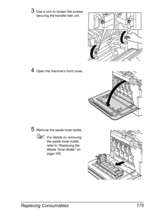 Page 187Replacing Consumables 175
3Use a coin to loosen the screws 
securing the transfer belt unit.
4Open the machine’s front cover.
5Remove the waste toner bottle.
For details on removing 
the waste toner bottle, 
refer to “Replacing the 
Waste Toner Bottle” on 
page 165.
Downloaded From ManualsPrinter.com Manuals 