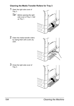 Page 206Cleaning the Machine 194
Cleaning the Media Transfer Rollers for Tray 3
1Open the right side cover of 
Tray 3.
Before opening the right 
side cover of Tray 3 , fold 
up Tray 1.
2Clean the media transfer rollers 
by wiping them with a soft, dry 
cloth.
3Close the right side cover of 
Tray 3.
Downloaded From ManualsPrinter.com Manuals 