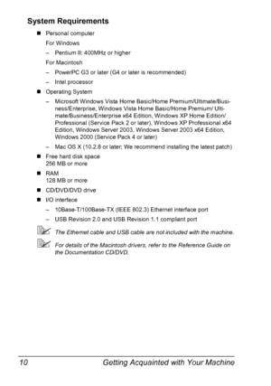 Page 22Getting Acquainted with Your Machine 10
System Requirements
„Personal computer 
For Windows
– Pentium II: 400MHz or higher
For Macintosh
– PowerPC G3 or later (G4 or later is recommended)
– Intel processor
„Operating System
– Microsoft Windows Vista Home Basic/Home Premium/Ultimate/Busi-
ness/Enterprise, Windows Vista Home Basic/Home Premium/ Ulti-
mate/Business/Enterprise x64 Edition, Windows XP Home Edition/
Professional (Service Pack 2 or later), Windows XP Professional x64 
Edition, Windows Server...