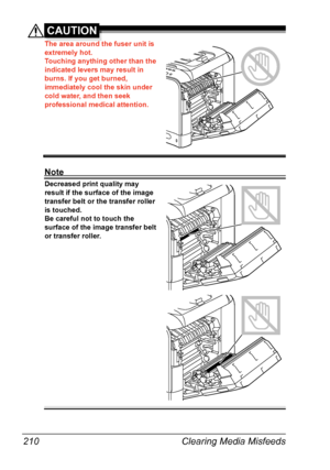 Page 222Clearing Media Misfeeds 210
CAUTION
The area around the fuser unit is 
extremely hot.
Touching anything other than the 
indicated levers may result in 
burns. If you get burned, 
immediately cool the skin under 
cold water, and then seek 
professional medical attention.
Note
Decreased print quality may 
result if the surface of the image 
transfer belt or the transfer roller 
is touched.
Be careful not to touch the 
surface of the image transfer belt 
or transfer roller. 
Downloaded From...