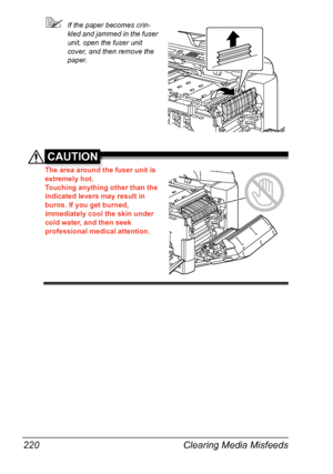 Page 232Clearing Media Misfeeds 220
If the paper becomes crin-
kled and jammed in the fuser 
unit, open the fuser unit 
cover, and then remove the 
paper.
CAUTION
The area around the fuser unit is 
extremely hot.
Touching anything other than the 
indicated levers may result in 
burns. If you get burned, 
immediately cool the skin under 
cold water, and then seek 
professional medical attention.
Downloaded From ManualsPrinter.com Manuals 