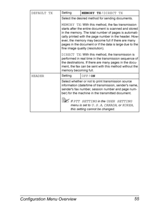 Page 67Configuration Menu Overview 55
DEFAULT TXSettingMEMORY TX / DIRECT TX
Select the desired method for sending documents.
MEMORY TX: With this method, the fax transmission 
starts after the entire document is scanned and stored 
in the memory. The total number of pages is automati-
cally printed with the page number in the header. How-
ever, the memory may become full if there are many 
pages in the document or if the data is large due to the 
fine image quality (resolution).
DIRECT TX: With this method,...