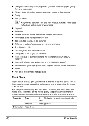 Page 80Print Media 68
„Designed specifically for inkjet printers (such as superfine paper, glossy 
film, and postcards)
„Already been printed on by another printer, copier, or fax machine
„Dusty
„Wet (or damp)
Keep media between 15% and 85% relative humidity. Toner does 
not adhere well to moist or wet media.
„Layered 
„Adhesive
„Folded, creased, curled, embossed, warped, or wrinkled
„Perforated, three-hole punched, or torn 
„Too slick, too coarse, or too textured 
„Different in texture (roughness) on the...