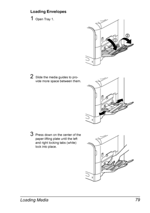 Page 91Loading Media 79
Loading Envelopes
1Open Tray 1.
2Slide the media guides to pro-
vide more space between them.
3Press down on the center of the 
paper-lifting plate until the left 
and right locking tabs (white) 
lock into place.
Downloaded From ManualsPrinter.com Manuals 