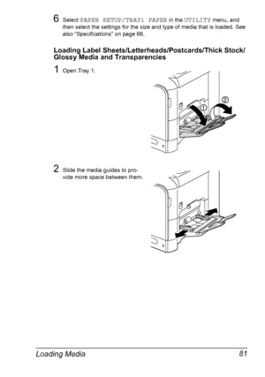 Page 93Loading Media 81
6Select PAPER SETUP/TRAY1 PAPER in the UTILITY menu, and 
then select the settings for the size and type of media that is loaded. See 
also “Specifications” on page 66.
Loading Label Sheets/Letterheads/Postcards/Thick Stock/
Glossy Media and Transparencies
1Open Tray 1.
2Slide the media guides to pro-
vide more space between them.
Downloaded From ManualsPrinter.com Manuals 