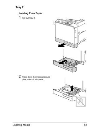 Page 95Loading Media 83 Tray 2
Loading Plain Paper
1Pull out Tray 2.
2Press down the media pressure 
plate to lock it into place.
Downloaded From ManualsPrinter.com Manuals 