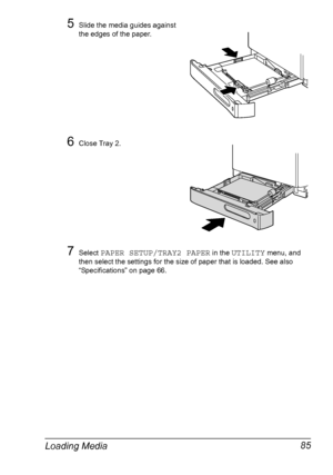 Page 97Loading Media 85
5Slide the media guides against 
the edges of the paper.
6Close Tray 2.
7Select PAPER SETUP/TRAY2 PAPER in the UTILITY menu, and 
then select the settings for the size of paper that is loaded. See also 
“Specifications” on page 66.
Downloaded From ManualsPrinter.com Manuals 