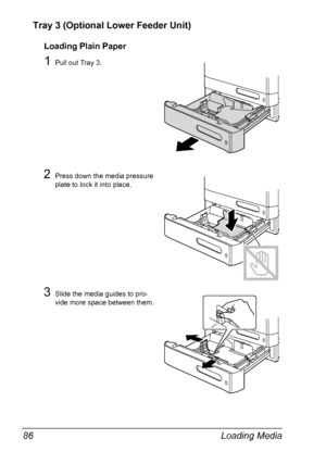 Page 98Loading Media 86
Tray 3 (Optional Lower Feeder Unit)
Loading Plain Paper
1Pull out Tray 3.
2Press down the media pressure 
plate to lock it into place.
3Slide the media guides to pro-
vide more space between them.
Downloaded From ManualsPrinter.com Manuals 