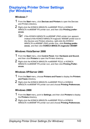 Page 157Displaying Printer Driver Settings (for Windows) 143
Displaying Printer Driver Settings 
(for Windows)
Windows 7
1From the Start menu, click Devices and Printers to open the Devices 
and Printers directory.
2Right-click the KONICA MINOLTA mc4695MF PCL6 or KONICA 
MINOLTA mc4695MF PS printer icon, and then click Printing prefer-
ences.
If the KONICA MINOLTA mc4695MF (FAX) printer icon appears 
instead of the KONICA MINOLTA magicolor 4695MF printer icon in 
the Devices and Printers directory, right-click...