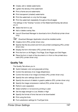 Page 161Printer Driver Settings 147
„Create, edit or delete watermarks
„Lighten the density of the watermark
„Print a frame around watermarks
„Print transparent (shaded) watermarks
„Print the watermark on only the first page
„Print the watermark repeatedly throughout the all pages
The settings in the “Overlay” function of the Watermark/Overlay tab allows 
you to
„Select the form to use
„Add or delete overlay files
„Launch Download Manager to download a form (PostScript printer driver 
only)
Download Manager...