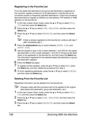 Page 202Scanning With the Machine 188
Registering in the Favorite List
From the speed dial destinations and group dial destinations registered on 
this machine, register a maximum of 20 destinations in the favorite list for 
convenient access to frequently specified destinations. Follow the procedure 
described below to register an address (e-mail address, FTP address or SMB 
address) on the favorite list.
1In the main screen (Scan mode), press the + or , key to select UTIL-
ITY
, and then press the Select key....