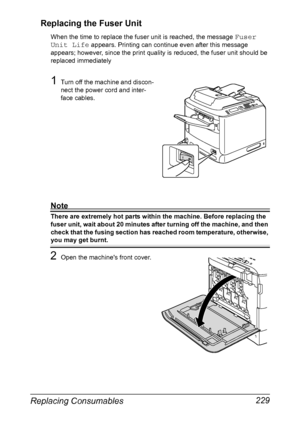 Page 243Replacing Consumables 229 Replacing the Fuser Unit
When the time to replace the fuser unit is reached, the message Fuser 
Unit Life
 appears. Printing can continue even after this message 
appears; however, since the print quality is reduced, the fuser unit should be 
replaced immediately
1Turn off the machine and discon-
nect the power cord and inter-
face cables.
Note
There are extremely hot parts within the machine. Before replacing the 
fuser unit, wait about 20 minutes after turning off the machine,...