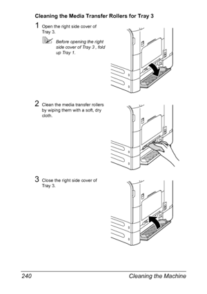 Page 254Cleaning the Machine 240
Cleaning the Media Transfer Rollers for Tray 3
1Open the right side cover of 
Tray 3.
Before opening the right 
side cover of Tray 3 , fold 
up Tray 1.
2Clean the media transfer rollers 
by wiping them with a soft, dry 
cloth.
3Close the right side cover of 
Tray 3.
Downloaded From ManualsPrinter.com Manuals 