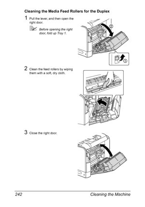 Page 256Cleaning the Machine 242
Cleaning the Media Feed Rollers for the Duplex
1Pull the lever, and then open the 
right door.
Before opening the right 
door, fold up Tray 1.
2Clean the feed rollers by wiping 
them with a soft, dry cloth.
3Close the right door.
Downloaded From ManualsPrinter.com Manuals 