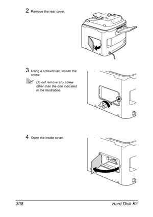 Page 322Hard Disk Kit 308
2Remove the rear cover.
3Using a screwdriver, loosen the 
screw.
Do not remove any screw 
other than the one indicated 
in the illustration.
4Open the inside cover.
Downloaded From ManualsPrinter.com Manuals 