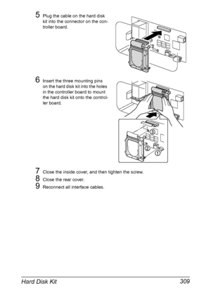 Page 323Hard Disk Kit 309
5Plug the cable on the hard disk 
kit into the connector on the con-
troller board.
6Insert the three mounting pins 
on the hard disk kit into the holes 
in the controller board to mount 
the hard disk kit onto the control-
ler board.
7Close the inside cover, and then tighten the screw.
8Close the rear cover.
9Reconnect all interface cables.
Downloaded From ManualsPrinter.com Manuals 