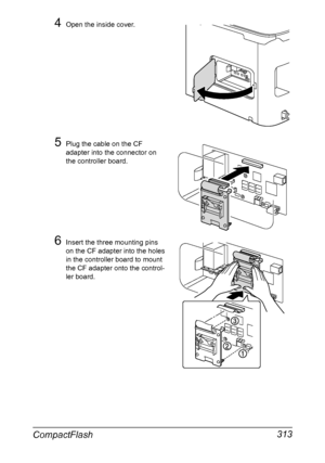 Page 327CompactFlash 313
4Open the inside cover.
5Plug the cable on the CF 
adapter into the connector on 
the controller board.
6Insert the three mounting pins 
on the CF adapter into the holes 
in the controller board to mount 
the CF adapter onto the control-
ler board.
Downloaded From ManualsPrinter.com Manuals 