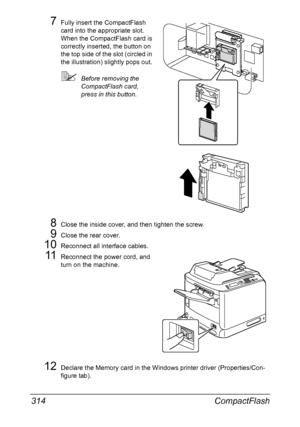 Page 328CompactFlash 314
7Fully insert the CompactFlash 
card into the appropriate slot. 
When the CompactFlash card is 
correctly inserted, the button on 
the top side of the slot (circled in 
the illustration) slightly pops out.
Before removing the 
CompactFlash card, 
press in this button.
8Close the inside cover, and then tighten the screw.
9Close the rear cover.
10Reconnect all interface cables.
11Reconnect the power cord, and 
turn on the machine.
12Declare the Memory card in the Windows printer driver...