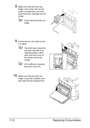 Page 163Replacing Consumables 7-10
8Make sure that the toner car-
tridge is the same color as the 
printer compartment, and then 
insert the toner cartridge into the 
printer.
Fully insert the toner car-
tridge.
9Pull the lever to the right to lock 
it in place.
The front lever should be 
securely returned to its 
original position; other-
wise, the front cover of 
the printer cannot be 
closed.
If it is difficult to operate 
the lever, push it in.
10Make sure that the toner car-
tridge is securely installed,...