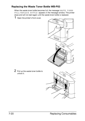 Page 173Replacing Consumables 7-20
Replacing the Waste Toner Bottle WB-P03
When the waste toner bottle becomes full, the message WASTE TONER 
FULL/REPLACE BOTTLE 
appears in the message window. The printer 
stops and will not start again until the waste toner bottle is replaced.
1Open the printer’s front cover.
2Pull up the waste toner bottle to 
unlock it.
Downloaded From ManualsPrinter.com Manuals 