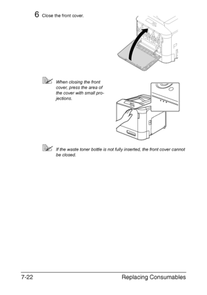 Page 175Replacing Consumables 7-22
6Close the front cover.
When closing the front 
cover, press the area of 
the cover with small pro-
jections.
If the waste toner bottle is not fully inserted, the front cover cannot 
be closed.
Downloaded From ManualsPrinter.com Manuals 