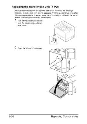 Page 179Replacing Consumables 7-26
Replacing the Transfer Belt Unit TF-P05
When the time to replace the transfer belt unit is reached, the message 
TRANS. BELT/END OF LIFE appears. Printing can continue even after 
this message appears; however, since the print quality is reduced, the trans-
fer belt unit should be replaced immediately.
1Turn off the printer and discon-
nect the power cord and inter-
face cover.
2Open the printer’s front cover.
Downloaded From ManualsPrinter.com Manuals 