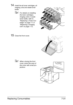 Page 184Replacing Consumables7-31
14Install the all toner cartridges, all 
imaging units and waste toner 
bottle.
For details on installing 
the toner cartridges, 
imaging units or waste 
toner bottle, refer to 
“Replacing a Toner Car-
tridge” on page 7-7 or 
“Replacing a Imaging 
Unit” on page 7-12.
15Close the front cover.
When closing the front 
cover, press the area of 
the cover with small pro-
jections.
Downloaded From ManualsPrinter.com Manuals 