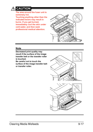 Page 224Clearing Media Misfeeds9-17
CAUTION
The area around the fuser unit is 
extremely hot.
Touching anything other than the 
indicated levers may result in 
burns. If you get burned, 
immediately cool the skin under 
cold water, and then seek 
professional medical attention.
Note
Decreased print quality may 
result if the surface of the image 
transfer belt or the transfer roller 
is touched.
Be careful not to touch the 
surface of the image transfer belt 
or transfer roller. 
Downloaded From...