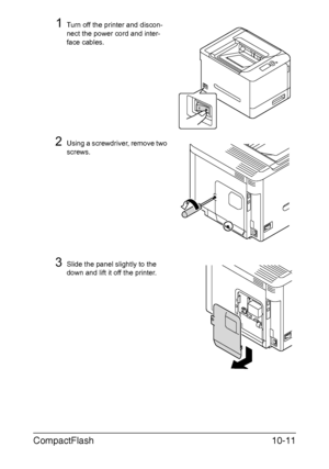 Page 264CompactFlash10-11
1Turn off the printer and discon-
nect the power cord and inter-
face cables.
2Using a screwdriver, remove two 
screws. 
3Slide the panel slightly to the 
down and lift it off the printer.
Downloaded From ManualsPrinter.com Manuals 