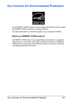 Page 278Our Concern for Environmental ProtectionA-7
Our Concern for Environmental Protection
As an ENERGY STAR® Partner, we have determined that this machine meets 
the ENERGY STAR Guidelines for energy efficiency.
The above decralation of conformity applies only to magicolor 4750DN.
What is an ENERGY STAR product?
An ENERGY STAR product has a special feature that allows it to automati-
cally switch to a “low-power mode” after a period of inactivity. An ENERGY 
STAR product uses energy more efficiently, saves...