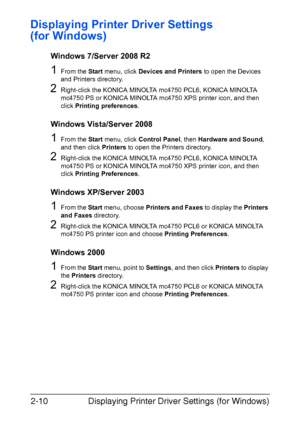 Page 31Displaying Printer Driver Settings (for Windows) 2-10
Displaying Printer Driver Settings 
(for Windows)
Windows 7/Server 2008 R2
1From the Start menu, click Devices and Printers to open the Devices 
and Printers directory.
2Right-click the KONICA MINOLTA mc4750 PCL6, KONICA MINOLTA 
mc4750 PS or KONICA MINOLTA mc4750 XPS printer icon, and then 
click Printing preferences.
Windows Vista/Server 2008
1From the Start menu, click Control Panel, then Hardware and Sound, 
and then click Printers to open the...