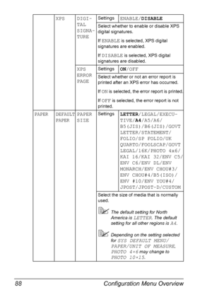 Page 102Configuration Menu Overview 88
XPS DIGI-
TAL
SIGNA-
TURESettingsENABLE/DISABLE
Select whether to enable or disable XPS 
digital signatures.
If 
ENABLE is selected, XPS digital 
signatures are enabled.
If 
DISABLE is selected, XPS digital 
signatures are disabled.
XPS 
ERROR 
PAGESettingsON/OFF
Select whether or not an error report is 
printed after an XPS error has occurred.
If 
ON is selected, the error report is printed.
If 
OFF is selected, the error report is not 
printed.
PAPER DEFAULT 
PAPERPAPER...