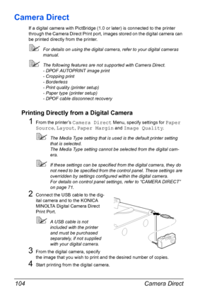 Page 118Camera Direct 104
Camera Direct
If a digital camera with PictBridge (1.0 or later) is connected to the printer 
through the Camera Direct Print port, images stored on the digital camera can 
be printed directly from the printer.
For details on using the digital camera, refer to your digital cameras 
manual.
The following features are not supported with Camera Direct.
- DPOF AUTOPRINT image print
- Cropping print
- Borderless
- Print quality (printer setup)
- Paper type (printer setup)
- DPOF cable...