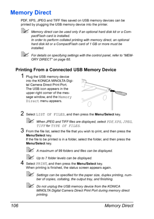 Page 120Memory Direct 106
Memory Direct
PDF, XPS, JPEG and TIFF files saved on USB memory devices can be 
printed by plugging the USB memory device into the printer.
Memory direct can be used only if an optional hard disk kit or a Com-
pactFlash card is installed.
In order to perform collated printing with memory direct, an optional 
hard disk kit or a CompactFlash card of 1 GB or more must be 
installed.
For details on specifying settings with the control panel, refer to “MEM-
ORY DIRECT” on page 68.
Printing...