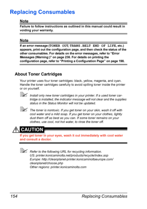 Page 168Replacing Consumables 154
Replacing Consumables
Note
Failure to follow instructions as outlined in this manual could result in 
voiding your warranty.
Note
If an error message (TONER OUT, TRANS.BELT END OF LIFE, etc.) 
appears, print out the configuration page, and then check the status of the 
other consumables. For details on the error messages, refer to “Error 
Messages (Warning:)” on page 238. For details on printing the 
configuration page, refer to “Printing a Configuration Page” on page 198.
About...