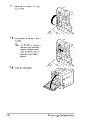 Page 174Replacing Consumables 160
10Raise the front lever to its origi-
nal position.
11Pull the lever to the left to lock it 
in place.
The front lever should be 
securely returned to its 
original position; other-
wise, the front cover of 
the printer cannot be 
closed.
12Close the front cover.
Y
Y
Downloaded From ManualsPrinter.com Manuals 