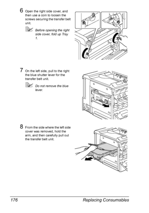 Page 190Replacing Consumables 176
6Open the right side cover, and 
then use a coin to loosen the 
screws securing the transfer belt 
unit.
Before opening the right 
side cover, fold up Tray 
1.
7On the left side, pull to the right 
the blue shutter lever for the 
transfer belt unit.
Do not remove the blue 
lever.
8From the side where the left side 
cover was removed, hold the 
arm, and then carefully pull out 
the transfer belt unit.
Downloaded From ManualsPrinter.com Manuals 