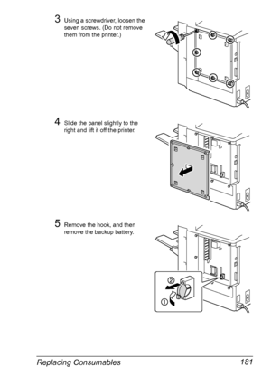 Page 195Replacing Consumables 181
3Using a screwdriver, loosen the 
seven screws. (Do not remove 
them from the printer.)
4Slide the panel slightly to the 
right and lift it off the printer.
5Remove the hook, and then 
remove the backup battery.
Downloaded From ManualsPrinter.com Manuals 