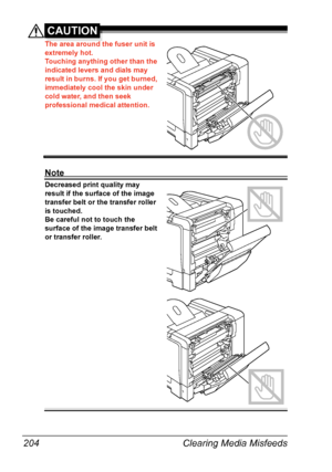 Page 218Clearing Media Misfeeds 204
CAUTION
The area around the fuser unit is 
extremely hot.
Touching anything other than the 
indicated levers and dials may 
result in burns. If you get burned, 
immediately cool the skin under 
cold water, and then seek 
professional medical attention.
Note
Decreased print quality may 
result if the surface of the image 
transfer belt or the transfer roller 
is touched.
Be careful not to touch the 
surface of the image transfer belt 
or transfer roller. 
Downloaded From...