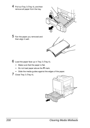 Page 222Clearing Media Misfeeds 208
4Pull out Tray 3 (Tray 4), and then 
remove all paper from the tray.
5Fan the paper you removed and 
then align it well.
6Load the paper face up in Tray 3 (Tray 4).
–Make sure that the paper is flat.
–Do not load paper above the ▼ mark.
–Slide the media guides against the edges of the paper.
7Close Tray 3 (Tray 4).
Downloaded From ManualsPrinter.com Manuals 