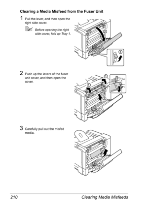 Page 224Clearing Media Misfeeds 210
Clearing a Media Misfeed from the Fuser Unit
1Pull the lever, and then open the 
right side cover.
Before opening the right 
side cover, fold up Tray 1.
2Push up the levers of the fuser 
unit cover, and then open the 
cover.
3Carefully pull out the misfed 
media.
Downloaded From ManualsPrinter.com Manuals 