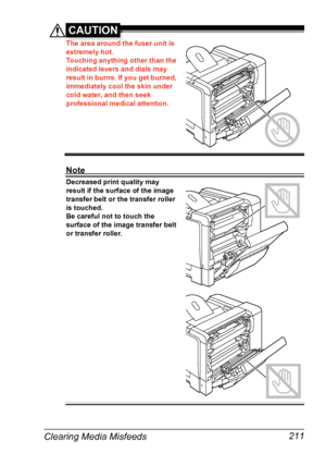 Page 225Clearing Media Misfeeds 211
CAUTION
The area around the fuser unit is 
extremely hot.
Touching anything other than the 
indicated levers and dials may 
result in burns. If you get burned, 
immediately cool the skin under 
cold water, and then seek 
professional medical attention.
Note
Decreased print quality may 
result if the surface of the image 
transfer belt or the transfer roller 
is touched.
Be careful not to touch the 
surface of the image transfer belt 
or transfer roller. 
Downloaded From...