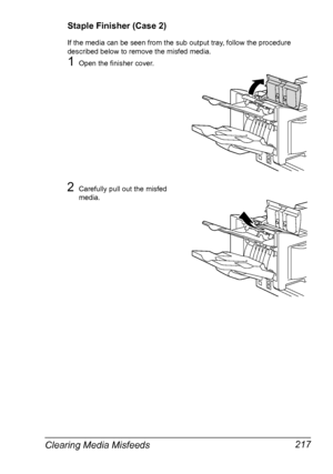 Page 231Clearing Media Misfeeds 217
Staple Finisher (Case 2)
If the media can be seen from the sub output tray, follow the procedure 
described below to remove the misfed media.
1Open the finisher cover.
2Carefully pull out the misfed 
media.
Downloaded From ManualsPrinter.com Manuals 