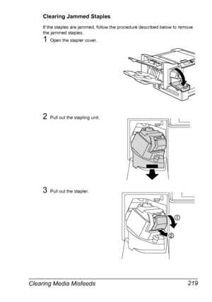 Page 233Clearing Media Misfeeds 219
Clearing Jammed Staples
If the staples are jammed, follow the procedure described below to remove 
the jammed staples.
1Open the stapler cover.
2Pull out the stapling unit.
3Pull out the stapler.
Downloaded From ManualsPrinter.com Manuals 