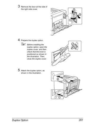 Page 275Duplex Option 261
3Remove the door at the side of 
the right side cover.
4Prepare the duplex option.
Before installing the 
duplex option, open the 
duplex cover, and then 
check that the knob is 
positioned as shown in 
the illustration. Then, 
close the duplex cover.
5Attach the duplex option, as 
shown in the illustration.
Downloaded From ManualsPrinter.com Manuals 